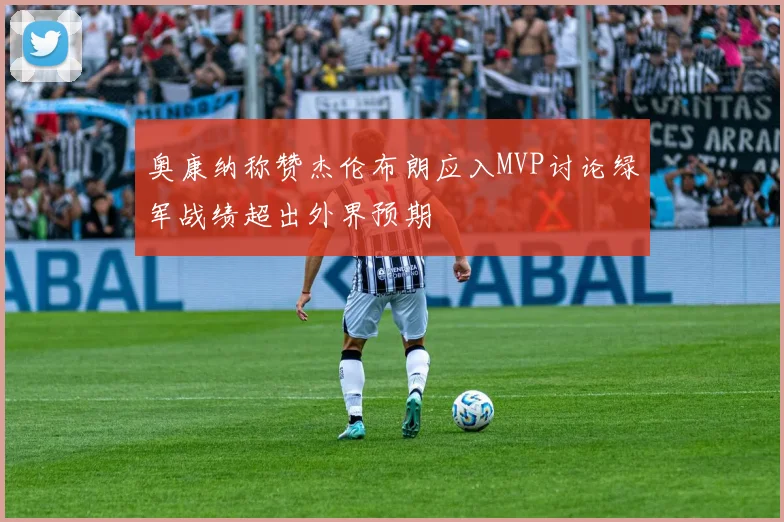 奥康纳称赞杰伦布朗应入MVP讨论绿军战绩超出外界预期