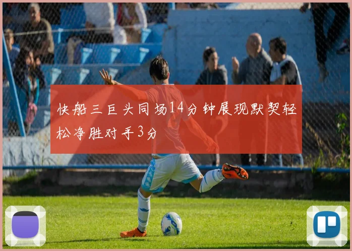 快船三巨头同场14分钟展现默契轻松净胜对手3分