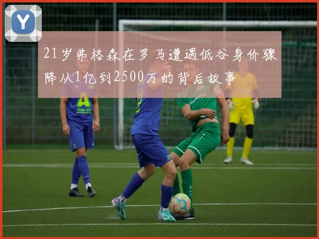 21岁弗格森在罗马遭遇低谷身价骤降从1亿到2500万的背后故事
