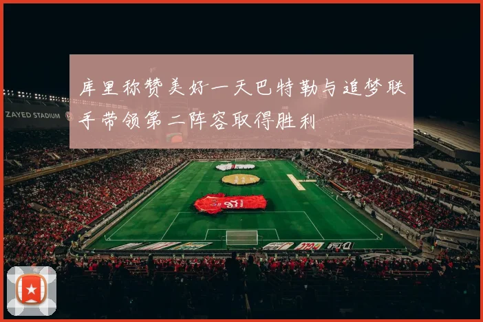 库里称赞美好一天巴特勒与追梦联手带领第二阵容取得胜利