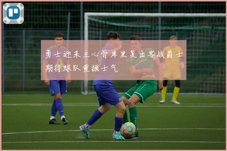 勇士迎来主心骨库里复出客战爵士期待球队重振士气
