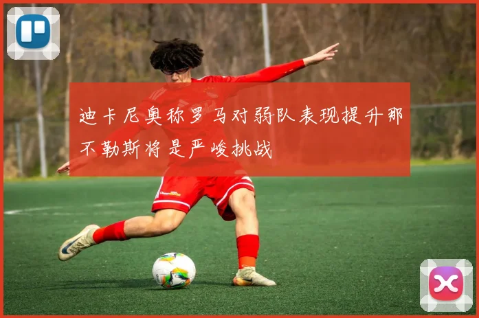 迪卡尼奥称罗马对弱队表现提升那不勒斯将是严峻挑战