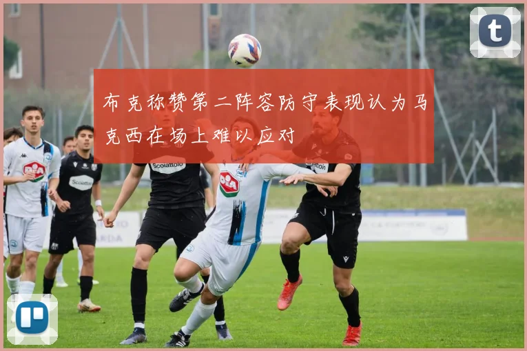 布克称赞第二阵容防守表现认为马克西在场上难以应对