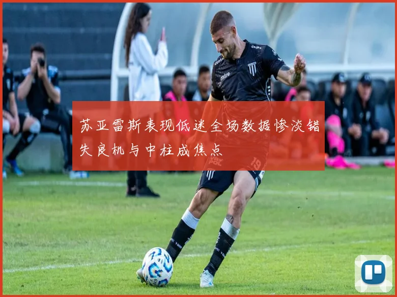苏亚雷斯表现低迷全场数据惨淡错失良机与中柱成焦点