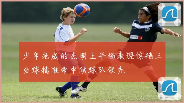 少年老成的杰明上半场表现惊艳三分球精准命中助球队领先