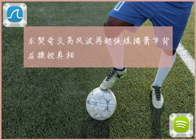 东契奇交易风波再起侠媒揭萧华背后操控真相