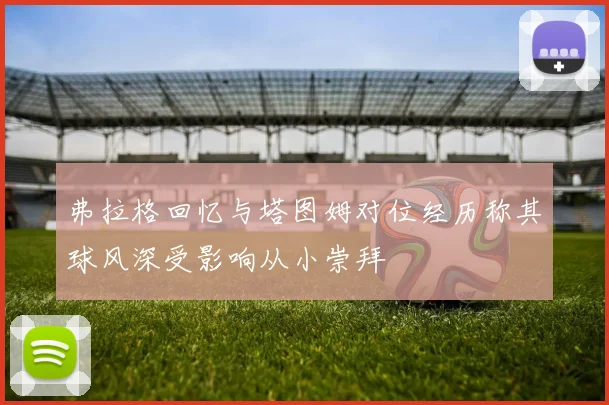 弗拉格回忆与塔图姆对位经历称其球风深受影响从小崇拜
