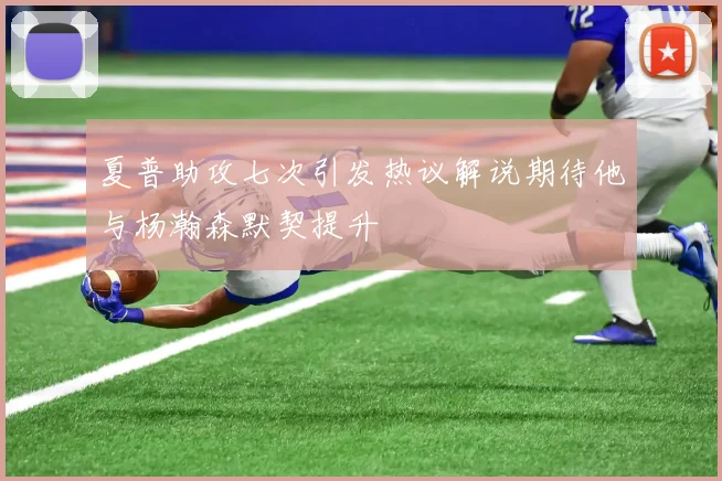 夏普助攻七次引发热议解说期待他与杨瀚森默契提升