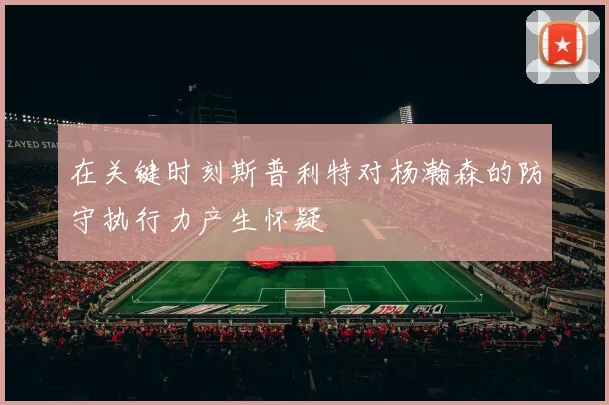 在关键时刻斯普利特对杨瀚森的防守执行力产生怀疑