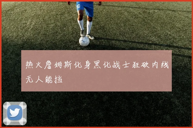 热火詹姆斯化身黑化战士狂砍内线无人能挡